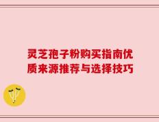 灵芝孢子粉购买指南优质来源推荐与选择技巧
