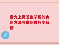 雷允上灵芝孢子粉的食用方法与搭配技巧全解析
