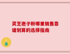 灵芝孢子粉哪里销售靠谱划算的选择指南