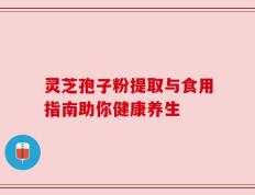 灵芝孢子粉提取与食用指南助你健康养生