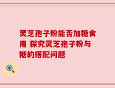 灵芝孢子粉能否加糖食用 探究灵芝孢子粉与糖的搭配问题