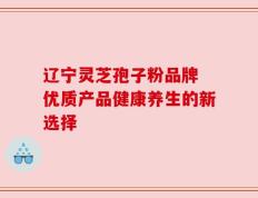 辽宁灵芝孢子粉品牌 优质产品健康养生的新选择