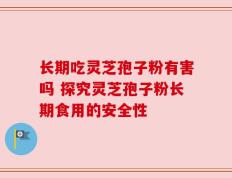 长期吃灵芝孢子粉有害吗 探究灵芝孢子粉长期食用的安全性