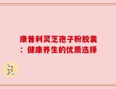 康普利灵芝孢子粉胶囊：健康养生的优质选择