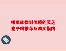 哪里能找到优质的灵芝孢子粉推荐及购买指南