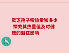 灵芝孢子粉热量知多少 探究其热量值及对健康的潜在影响
