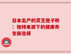 日本出产的灵芝孢子粉：独特来源下的健康养生新选择