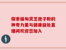 探索缅甸灵芝孢子粉的神奇力量与健康益处直播间欢迎您加入