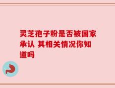 灵芝孢子粉是否被国家承认 其相关情况你知道吗