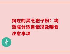 狗吃的灵芝孢子粉：功效成分适用情况及喂食注意事项