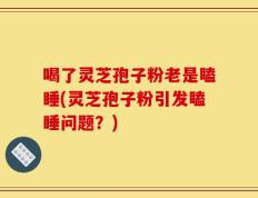喝了灵芝孢子粉老是瞌睡(灵芝孢子粉引发瞌睡问题？)
