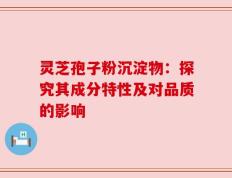 灵芝孢子粉沉淀物：探究其成分特性及对品质的影响