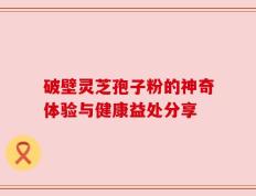 破壁灵芝孢子粉的神奇体验与健康益处分享