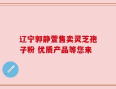 辽宁郭静萱售卖灵芝孢子粉 优质产品等您来