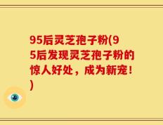 95后灵芝孢子粉(95后发现灵芝孢子粉的惊人好处，成为新宠！)