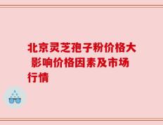 北京灵芝孢子粉价格大 影响价格因素及市场行情