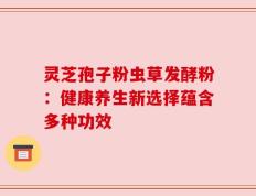 灵芝孢子粉虫草发酵粉：健康养生新选择蕴含多种功效