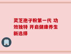 灵芝孢子粉第一代 功效独特 开启健康养生新选择