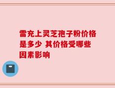雷充上灵芝孢子粉价格是多少 其价格受哪些因素影响