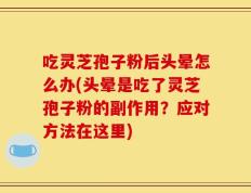 吃灵芝孢子粉后头晕怎么办(头晕是吃了灵芝孢子粉的副作用？应对方法在这里)
