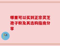 哪里可以买到正宗灵芝孢子粉及其选购指南分享