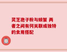 灵芝孢子粉与螃蟹 两者之间有何关联或独特的食用搭配