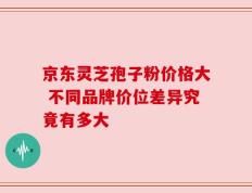 京东灵芝孢子粉价格大 不同品牌价位差异究竟有多大