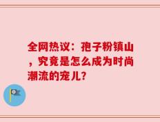 全网热议：孢子粉镇山，究竟是怎么成为时尚潮流的宠儿？