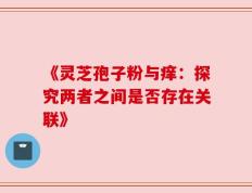《灵芝孢子粉与痒：探究两者之间是否存在关联》
