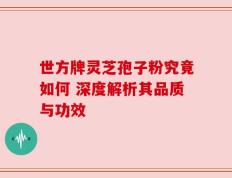 世方牌灵芝孢子粉究竟如何 深度解析其品质与功效