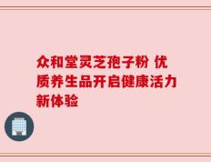 众和堂灵芝孢子粉 优质养生品开启健康活力新体验