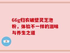 66g归农破壁灵芝泡粉，体验不一样的滋味与养生之道