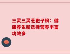 三灵三灵芝孢子粉：健康养生新选择营养丰富功效多