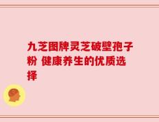 九芝图牌灵芝破壁孢子粉 健康养生的优质选择