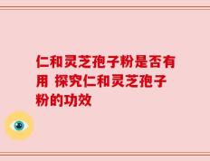 仁和灵芝孢子粉是否有用 探究仁和灵芝孢子粉的功效