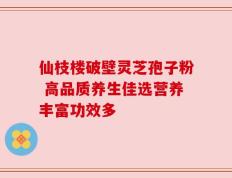 仙枝楼破壁灵芝孢子粉 高品质养生佳选营养丰富功效多