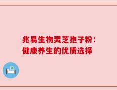兆易生物灵芝孢子粉：健康养生的优质选择