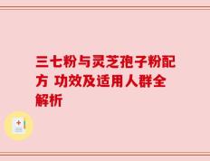 三七粉与灵芝孢子粉配方 功效及适用人群全解析