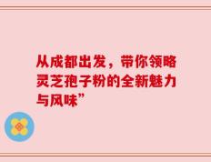 从成都出发，带你领略灵芝孢子粉的全新魅力与风味”