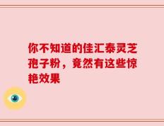 你不知道的佳汇泰灵芝孢子粉，竟然有这些惊艳效果