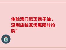 体验澳门灵芝孢子油，深圳店独家优惠限时抢购”