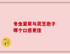 冬虫夏草与灵芝孢子 哪个口感更佳