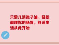 只需几滴孢子油，轻松调理你的肠胃，舒适生活从此开始