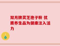 双月牌灵芝孢子粉 优质养生品为健康注入活力
