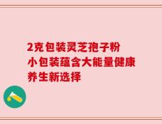 2克包装灵芝孢子粉 小包装蕴含大能量健康养生新选择