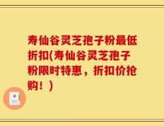 寿仙谷灵芝孢子粉最低折扣(寿仙谷灵芝孢子粉限时特惠，折扣价抢购！)