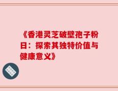 《香港灵芝破壁孢子粉日：探索其独特价值与健康意义》