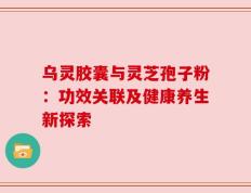 乌灵胶囊与灵芝孢子粉：功效关联及健康养生新探索
