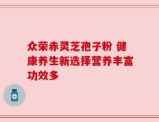 众荣赤灵芝孢子粉 健康养生新选择营养丰富功效多