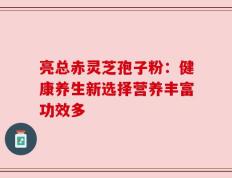 亮总赤灵芝孢子粉：健康养生新选择营养丰富功效多